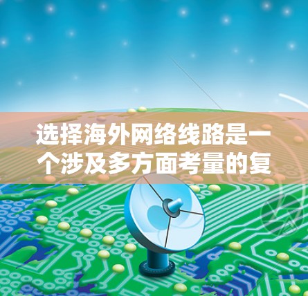 选择海外网络线路是一个涉及多方面考量的复杂任务,以下是一个有条理的步骤指南,帮助你做出明智的选择 选择海外网络线路是一个涉及多方面考量的复杂任务,以下是一个有条理的步骤指南,帮助你做出明智的选择