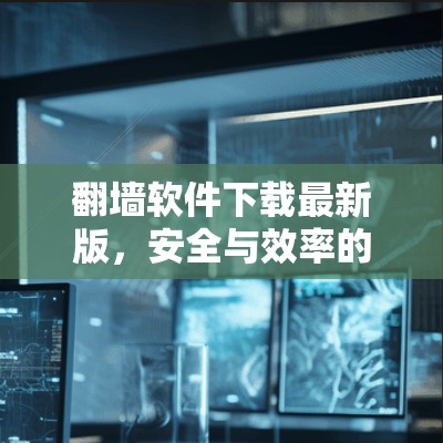 翻墙软件下载最新版,安全与效率的平衡 翻墙软件下载最新版,安全与效率的平衡