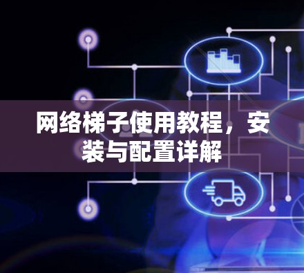 网络梯子使用教程,安装与配置详解 网络梯子使用教程,安装与配置详解