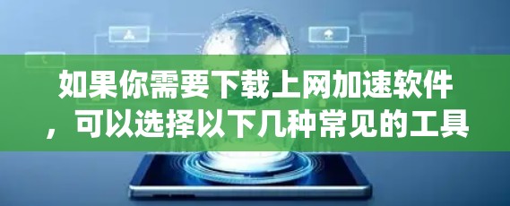 如果你需要下载上网加速软件,可以选择以下几种常见的工具,它们能够帮助你加速网页浏览、下载文件或_STREAMing_内容 如果你需要下载上网加速软件,可以选择以下几种常见的工具,它们能够帮助你加速网页浏览、下载文件或_STREAMing_内容