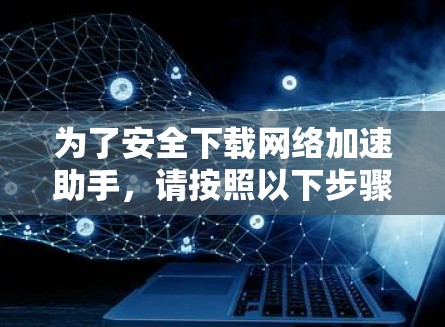 为了安全下载网络加速助手,请按照以下步骤操作 为了安全下载网络加速助手,请按照以下步骤操作