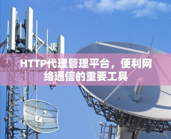 HTTP代理管理平台，便利网络通信的重要工具