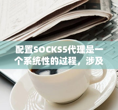 配置SOCKS5代理是一个系统性的过程,涉及从安装服务器到配置客户端应用程序的多个步骤。以下是分步骤的指南,帮助您顺利配置SOCKS5代理 配置SOCKS5代理是一个系统性的过程,涉及从安装服务器到配置客户端应用程序的多个步骤。以下是分步骤的指南,帮助您顺利配置SOCKS5代理