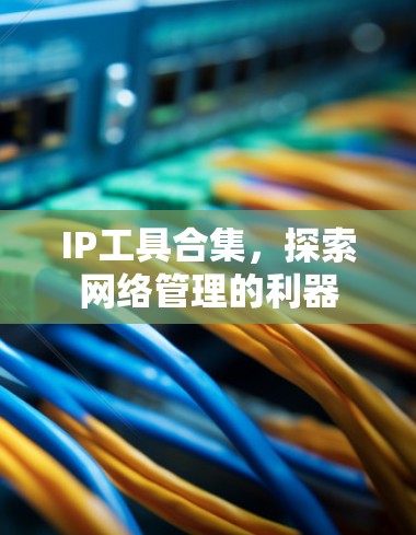 IP工具合集,探索网络管理的利器 IP工具合集,探索网络管理的利器