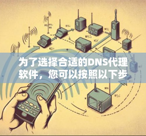 为了选择合适的DNS代理软件，您可以按照以下步骤进行
