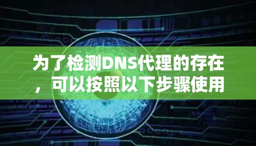 为了检测DNS代理的存在,可以按照以下步骤使用合适的工具和方法进行操作 为了检测DNS代理的存在,可以按照以下步骤使用合适的工具和方法进行操作