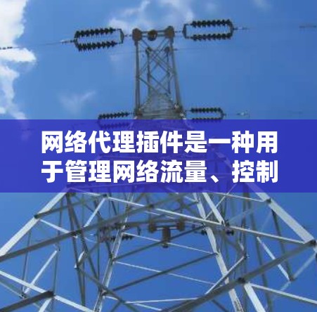 网络代理插件是一种用于管理网络流量、控制访问权限或实现数据加密的工具。以下是一些关于网络代理插件使用的基本指南和步骤 网络代理插件是一种用于管理网络流量、控制访问权限或实现数据加密的工具。以下是一些关于网络代理插件使用的基本指南和步骤