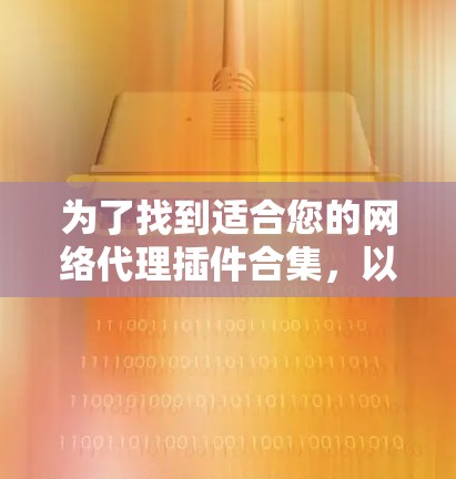 为了找到适合您的网络代理插件合集,以下是一个有条理的指南,帮助您根据需求选择最合适的工具 为了找到适合您的网络代理插件合集,以下是一个有条理的指南,帮助您根据需求选择最合适的工具