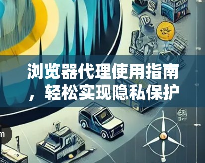 浏览器代理使用指南,轻松实现隐私保护与网络加速 浏览器代理使用指南,轻松实现隐私保护与网络加速