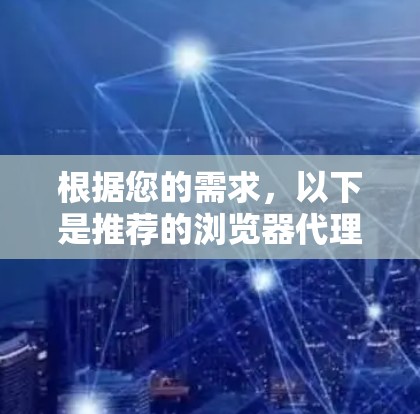 根据您的需求,以下是推荐的浏览器代理软件 根据您的需求,以下是推荐的浏览器代理软件