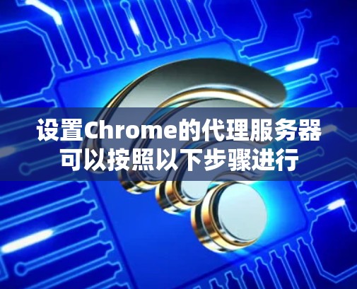 设置Chrome的代理服务器可以按照以下步骤进行 设置Chrome的代理服务器可以按照以下步骤进行