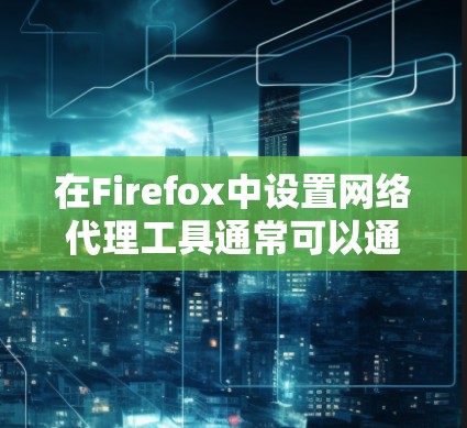 在Firefox中设置网络代理工具通常可以通过以下步骤实现 在Firefox中设置网络代理工具通常可以通过以下步骤实现