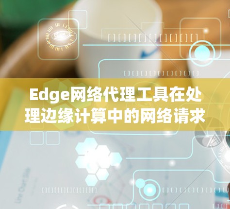 Edge网络代理工具在处理边缘计算中的网络请求中发挥着重要作用。以下是使用这些工具的详细步骤和每个工具的特点分析 Edge网络代理工具在处理边缘计算中的网络请求中发挥着重要作用。以下是使用这些工具的详细步骤和每个工具的特点分析