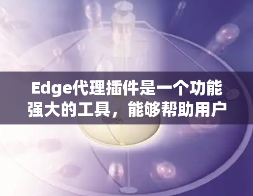 Edge代理插件是一个功能强大的工具,能够帮助用户在网络环境中进行深入的测试和调试。以下是Edge代理插件的详细分类和功能说明 Edge代理插件是一个功能强大的工具,能够帮助用户在网络环境中进行深入的测试和调试。以下是Edge代理插件的详细分类和功能说明
