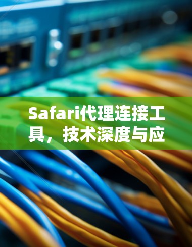 Safari代理连接工具,技术深度与应用实践 Safari代理连接工具,技术深度与应用实践