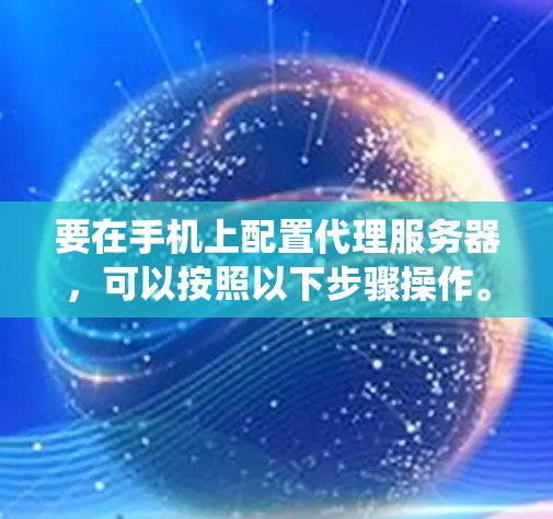 要在手机上配置代理服务器,可以按照以下步骤操作。代理服务器可以用于绕过网络限制、管理网络流量或实现特定的网络功能。以下是针对不同操作系统的配置方法 要在手机上配置代理服务器,可以按照以下步骤操作。代理服务器可以用于绕过网络限制、管理网络流量或实现特定的网络功能。以下是针对不同操作系统的配置方法