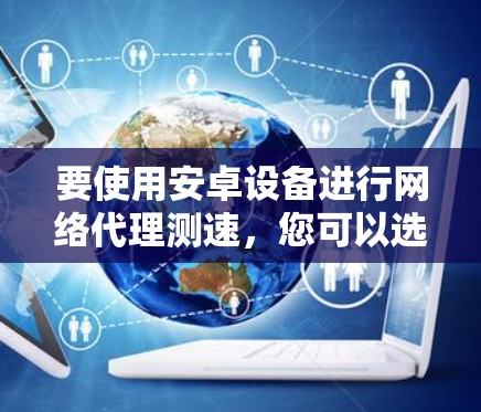 要使用安卓设备进行网络代理测速,您可以选择以下工具和方法 要使用安卓设备进行网络代理测速,您可以选择以下工具和方法