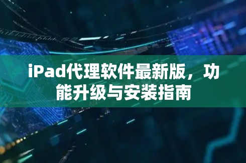 iPad代理软件最新版,功能升级与安装指南 iPad代理软件最新版,功能升级与安装指南