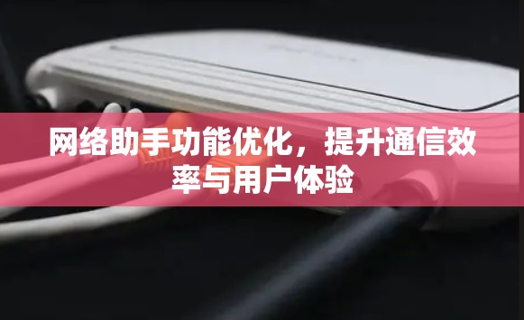 网络助手功能优化,提升通信效率与用户体验 网络助手功能优化,提升通信效率与用户体验
