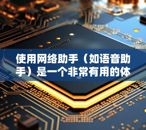 使用网络助手（如语音助手）是一个非常有用的体验，可以帮助您高效地完成各种任务。以下是使用网络助手的分步指南