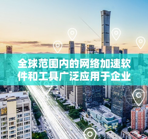 全球范围内的网络加速软件和工具广泛应用于企业、个人用户以及开发者等多个领域，旨在提升网络性能、优化数据传输和加速资源访问。以下是一些常见的网络加速软件和工具的分类和实例
