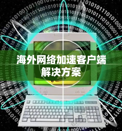 海外网络加速客户端解决方案 海外网络加速客户端解决方案