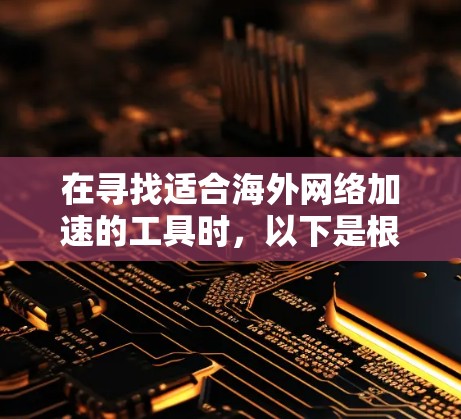在寻找适合海外网络加速的工具时，以下是根据您的需求整理的建议和选择