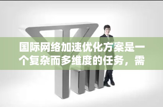 国际网络加速优化方案是一个复杂而多维度的任务,需要综合考虑带宽、延迟、拥堵、安全性、成本等多个因素。以下是一个结构化的方案,旨在系统地提升国际网络的性能和可靠性 国际网络加速优化方案是一个复杂而多维度的任务,需要综合考虑带宽、延迟、拥堵、安全性、成本等多个因素。以下是一个结构化的方案,旨在系统地提升国际网络的性能和可靠性