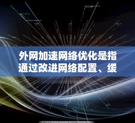 外网加速网络优化是指通过改进网络配置、缓存管理、负载均衡等技术，来提高外网访问的速度、稳定性和性能。以下是一些常见的优化方法和策略