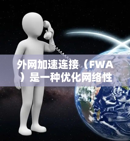 外网加速连接(FWA)是一种优化网络性能的技术,通过将外部访问请求路由至更近的加速节点,减少延迟并提升速度。以下是实施外网加速连接的详细步骤 外网加速连接(FWA)是一种优化网络性能的技术,通过将外部访问请求路由至更近的加速节点,减少延迟并提升速度。以下是实施外网加速连接的详细步骤