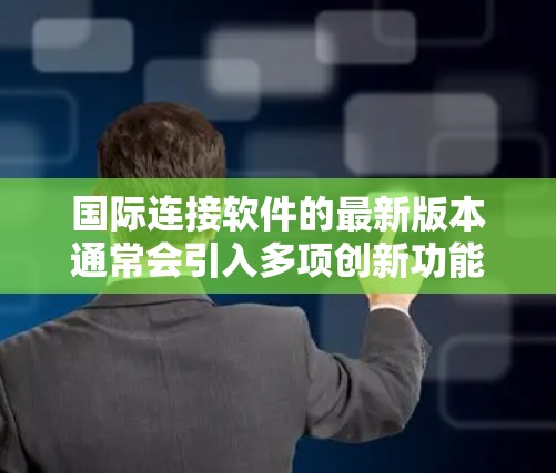 国际连接软件的最新版本通常会引入多项创新功能和改进,以满足日益复杂的跨国协作需求。以下是一些可能的新功能和优势 国际连接软件的最新版本通常会引入多项创新功能和改进,以满足日益复杂的跨国协作需求。以下是一些可能的新功能和优势