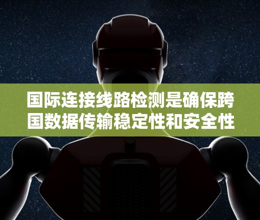 国际连接线路检测是确保跨国数据传输稳定性和安全性的关键过程,涵盖光纤、卫星和潜海电缆等多种传输介质。以下是对该检测的详细分析 国际连接线路检测是确保跨国数据传输稳定性和安全性的关键过程,涵盖光纤、卫星和潜海电缆等多种传输介质。以下是对该检测的详细分析