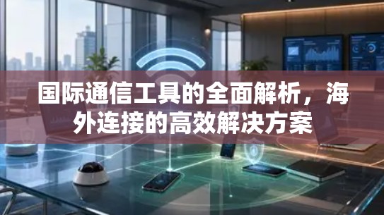 国际通信工具的全面解析,海外连接的高效解决方案 国际通信工具的全面解析,海外连接的高效解决方案