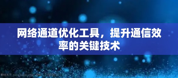 网络通道优化工具,提升通信效率的关键技术 网络通道优化工具,提升通信效率的关键技术