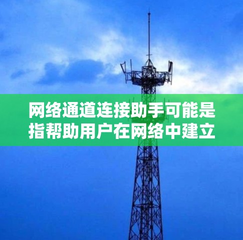 网络通道连接助手可能是指帮助用户在网络中建立和管理连接的工具或方法。以下是一些可能相关的信息和建议,帮助你连接网络通道 网络通道连接助手可能是指帮助用户在网络中建立和管理连接的工具或方法。以下是一些可能相关的信息和建议,帮助你连接网络通道