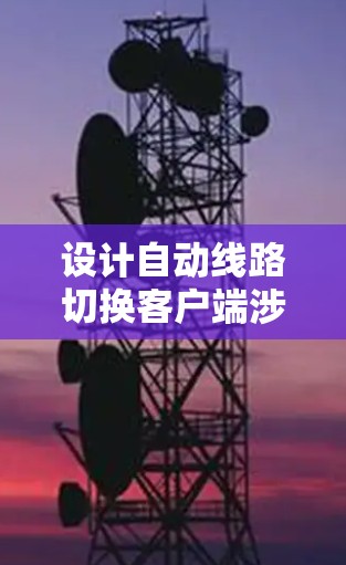 设计自动线路切换客户端涉及多个关键步骤和考虑因素,以下是详细的设计思路和实现方案 设计自动线路切换客户端涉及多个关键步骤和考虑因素,以下是详细的设计思路和实现方案