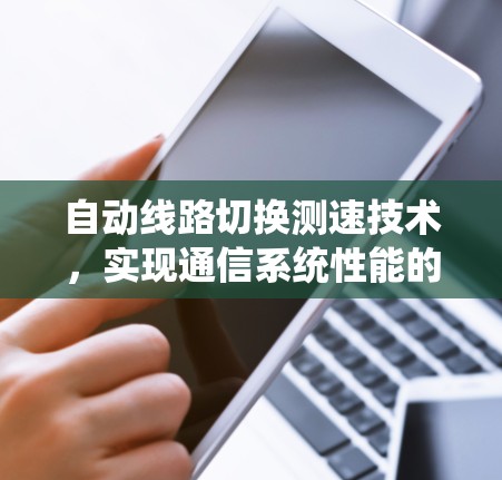 自动线路切换测速技术,实现通信系统性能的精准保障 自动线路切换测速技术,实现通信系统性能的精准保障