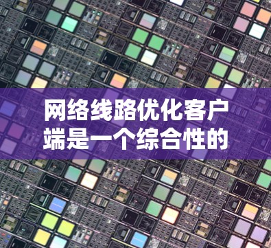 网络线路优化客户端是一个综合性的工具,旨在通过智能算法和动态调整来优化网络性能,提升数据传输效率和稳定性。以下是对该客户端的详细分析和总结 网络线路优化客户端是一个综合性的工具,旨在通过智能算法和动态调整来优化网络性能,提升数据传输效率和稳定性。以下是对该客户端的详细分析和总结