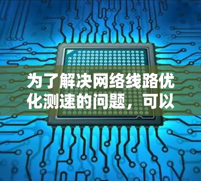 为了解决网络线路优化测速的问题,可以按照以下步骤进行分析和解决 为了解决网络线路优化测速的问题,可以按照以下步骤进行分析和解决