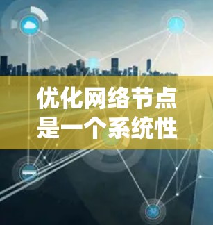 优化网络节点是一个系统性的工程,需要从多个维度进行全面分析和调整。以下是一个有条理的优化步骤指南,帮助您有效提升网络节点的性能和稳定性 优化网络节点是一个系统性的工程,需要从多个维度进行全面分析和调整。以下是一个有条理的优化步骤指南,帮助您有效提升网络节点的性能和稳定性
