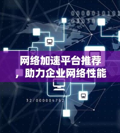 网络加速平台推荐,助力企业网络性能提升 网络加速平台推荐,助力企业网络性能提升