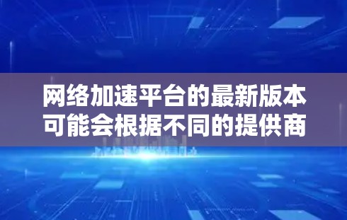 网络加速平台的最新版本可能会根据不同的提供商有所不同。以下是一些知名的网络加速平台及其最新版本信息 网络加速平台的最新版本可能会根据不同的提供商有所不同。以下是一些知名的网络加速平台及其最新版本信息