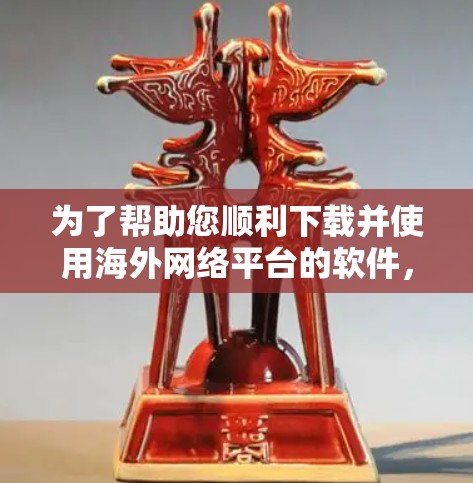 为了帮助您顺利下载并使用海外网络平台的软件,以下是一些详细的步骤和建议 为了帮助您顺利下载并使用海外网络平台的软件,以下是一些详细的步骤和建议