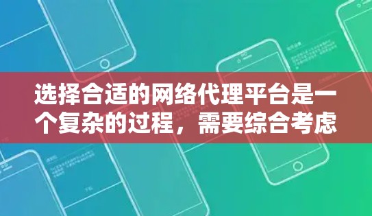 选择合适的网络代理平台是一个复杂的过程,需要综合考虑多个因素。以下是对网络代理平台选择的总结和建议 选择合适的网络代理平台是一个复杂的过程,需要综合考虑多个因素。以下是对网络代理平台选择的总结和建议