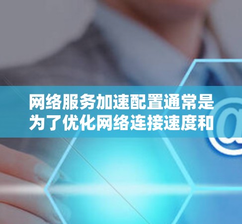 网络服务加速配置通常是为了优化网络连接速度和性能,提升访问外部服务或内部资源的效率。以下是一些常见的网络服务加速配置方法和工具 网络服务加速配置通常是为了优化网络连接速度和性能,提升访问外部服务或内部资源的效率。以下是一些常见的网络服务加速配置方法和工具