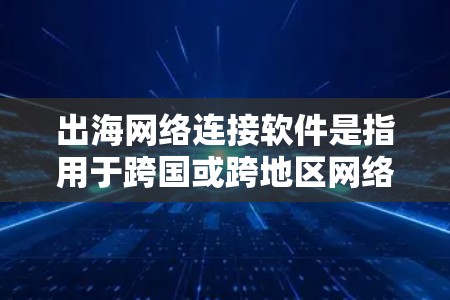 出海网络连接软件是指用于跨国或跨地区网络连接的软件，帮助企业和个人在全球范围内高效、安全地传输数据、共享文件或进行视频会议。以下是几款常见的出海网络连接软件及其特点