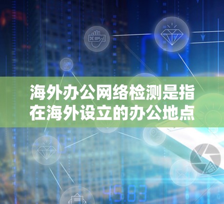 海外办公网络检测是指在海外设立的办公地点或远程办公环境中,对网络连接、安全性、性能等方面进行全面检测和评估的过程。以下是一些关键的检测内容和步骤 海外办公网络检测是指在海外设立的办公地点或远程办公环境中,对网络连接、安全性、性能等方面进行全面检测和评估的过程。以下是一些关键的检测内容和步骤