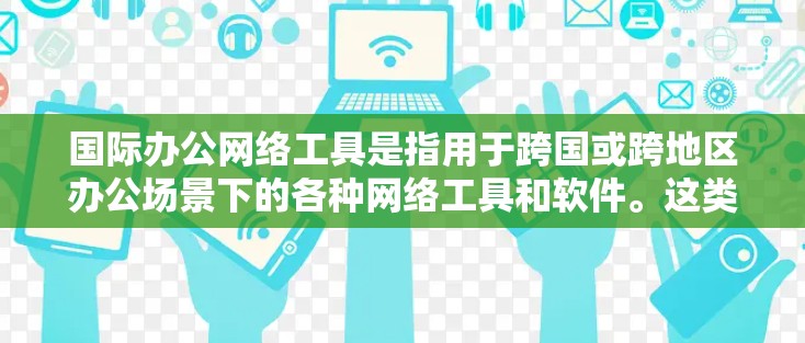国际办公网络工具是指用于跨国或跨地区办公场景下的各种网络工具和软件。这类工具能够帮助团队或个人在不同国家、地区或时区之间高效协作、沟通和完成任务。以下是一些常用的国际办公网络工具的分类和推荐 国际办公网络工具是指用于跨国或跨地区办公场景下的各种网络工具和软件。这类工具能够帮助团队或个人在不同国家、地区或时区之间高效协作、沟通和完成任务。以下是一些常用的国际办公网络工具的分类和推荐