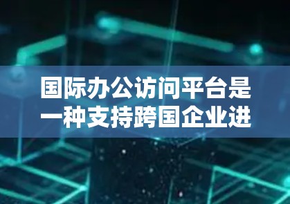 国际办公访问平台是一种支持跨国企业进行远程协作的工具，帮助企业高效沟通和管理全球团队。以下是关于国际办公访问平台的详细分析