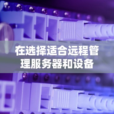 在选择适合远程管理服务器和设备的工具时,以下是根据需求分析后的推荐 在选择适合远程管理服务器和设备的工具时,以下是根据需求分析后的推荐